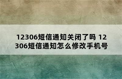 12306短信通知关闭了吗 12306短信通知怎么修改手机号